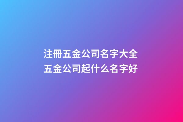 注冊五金公司名字大全 五金公司起什么名字好-第1張-公司起名-玄機派